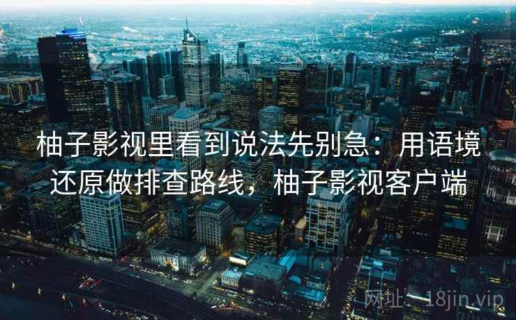 柚子影视里看到说法先别急:用语境还原做排查路线,柚子影视客户端 柚子影视里看到说法先别急:用语境还原做排查路线,柚子影视客户端