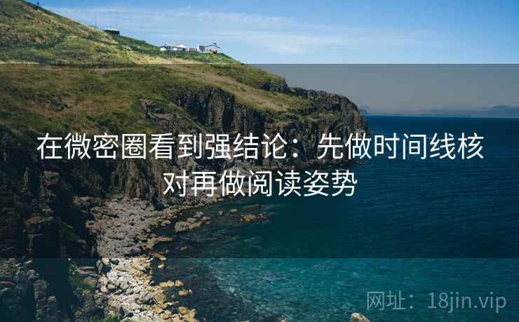 在微密圈看到强结论：先做时间线核对再做阅读姿势