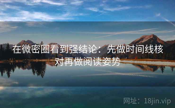 在微密圈看到强结论：先做时间线核对再做阅读姿势