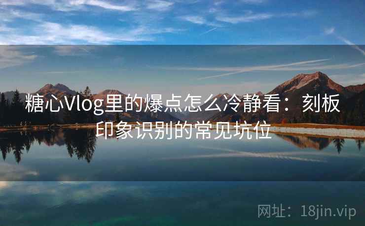 糖心Vlog里的爆点怎么冷静看：刻板印象识别的常见坑位