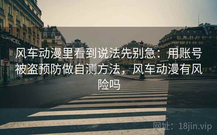 风车动漫里看到说法先别急：用账号被盗预防做自测方法，风车动漫有风险吗