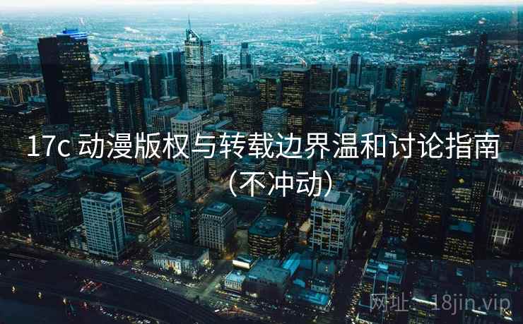 17c 动漫版权与转载边界温和讨论指南(不冲动) 17c 动漫版权与转载边界温和讨论指南(不冲动)