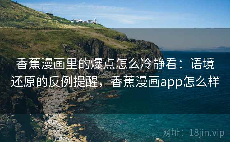 香蕉漫画里的爆点怎么冷静看：语境还原的反例提醒，香蕉漫画app怎么样