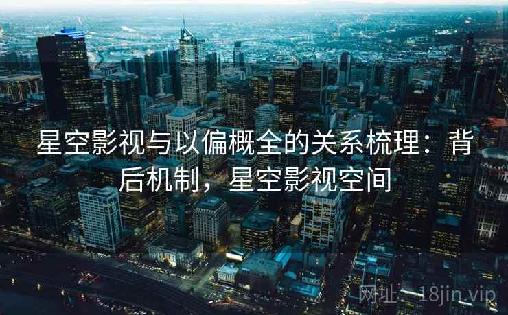 星空影视与以偏概全的关系梳理：背后机制，星空影视空间