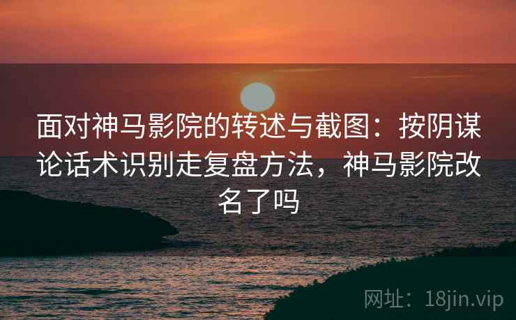 面对神马影院的转述与截图：按阴谋论话术识别走复盘方法，神马影院改名了吗