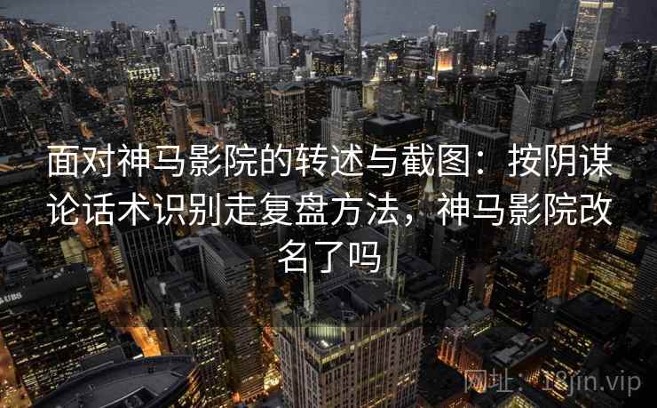 面对神马影院的转述与截图：按阴谋论话术识别走复盘方法，神马影院改名了吗