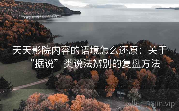 天天影院内容的语境怎么还原：关于“据说”类说法辨别的复盘方法