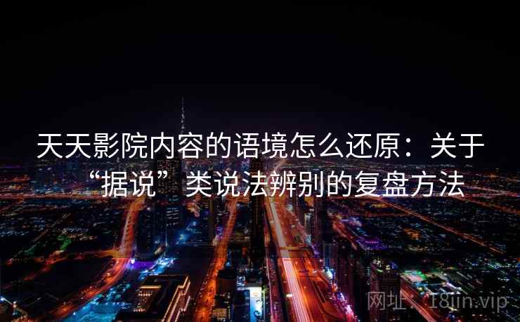 天天影院内容的语境怎么还原：关于“据说”类说法辨别的复盘方法
