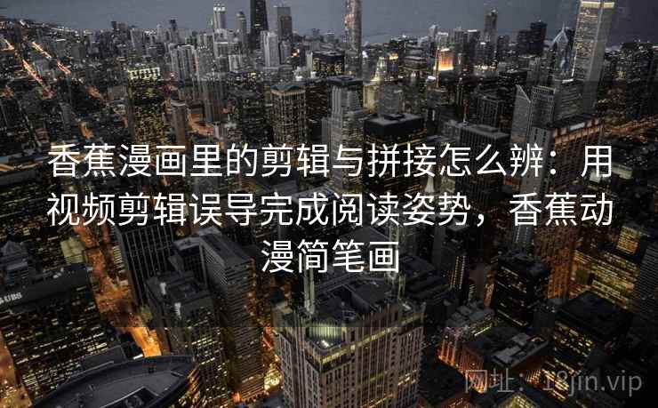 香蕉漫画里的剪辑与拼接怎么辨：用视频剪辑误导完成阅读姿势，香蕉动漫简笔画