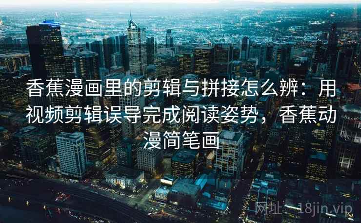 香蕉漫画里的剪辑与拼接怎么辨：用视频剪辑误导完成阅读姿势，香蕉动漫简笔画