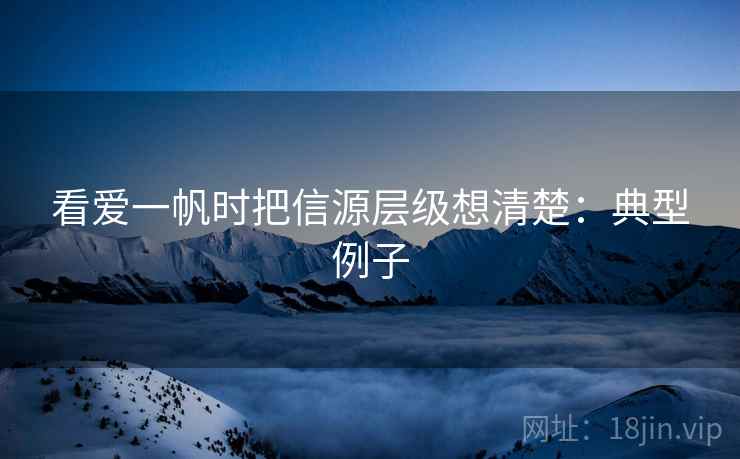 看爱一帆时把信源层级想清楚：典型例子
