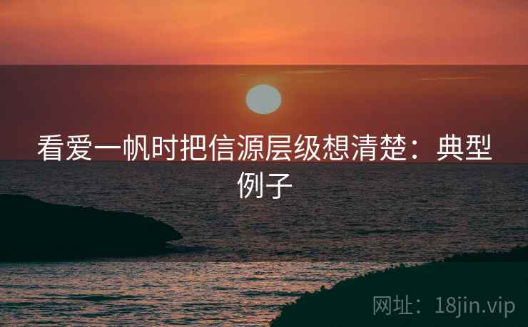 看爱一帆时把信源层级想清楚：典型例子