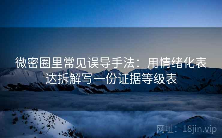 微密圈里常见误导手法：用情绪化表达拆解写一份证据等级表