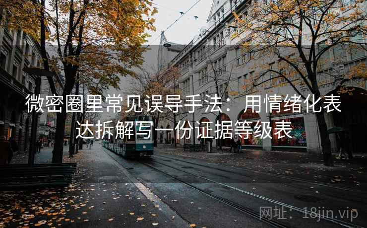 微密圈里常见误导手法：用情绪化表达拆解写一份证据等级表