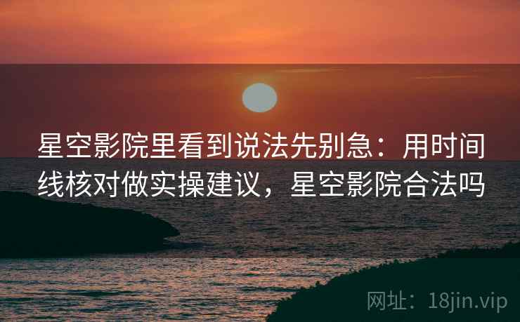 星空影院里看到说法先别急：用时间线核对做实操建议，星空影院合法吗