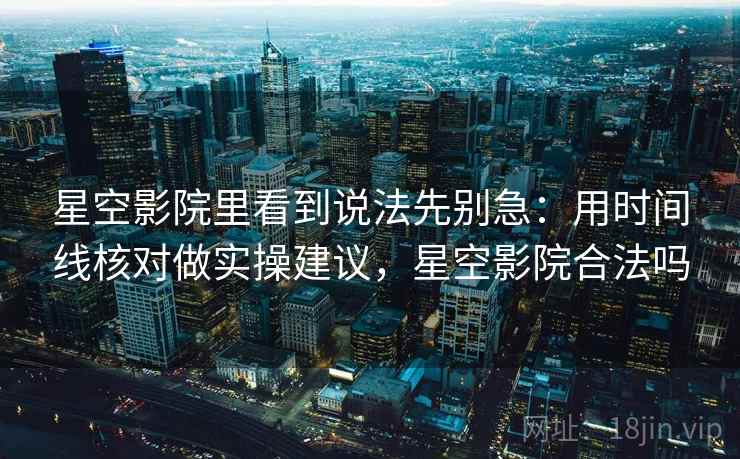 星空影院里看到说法先别急：用时间线核对做实操建议，星空影院合法吗