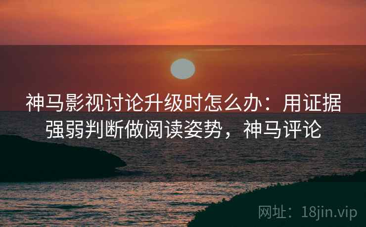神马影视讨论升级时怎么办：用证据强弱判断做阅读姿势，神马评论