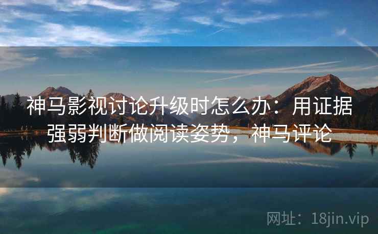 神马影视讨论升级时怎么办：用证据强弱判断做阅读姿势，神马评论