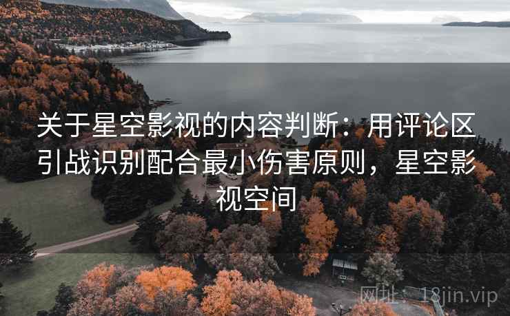 关于星空影视的内容判断：用评论区引战识别配合最小伤害原则，星空影视空间
