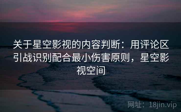 关于星空影视的内容判断：用评论区引战识别配合最小伤害原则，星空影视空间