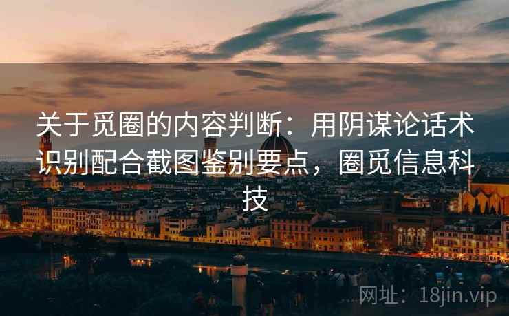 关于觅圈的内容判断：用阴谋论话术识别配合截图鉴别要点，圈觅信息科技
