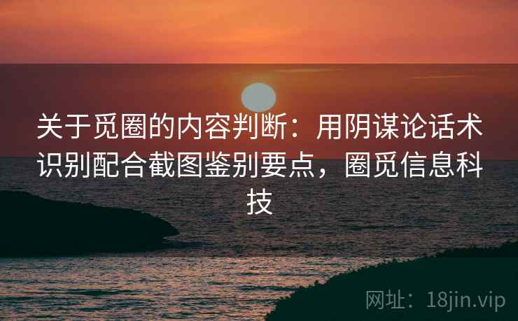 关于觅圈的内容判断：用阴谋论话术识别配合截图鉴别要点，圈觅信息科技