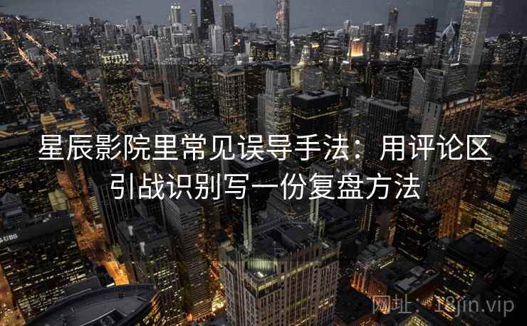 星辰影院里常见误导手法：用评论区引战识别写一份复盘方法
