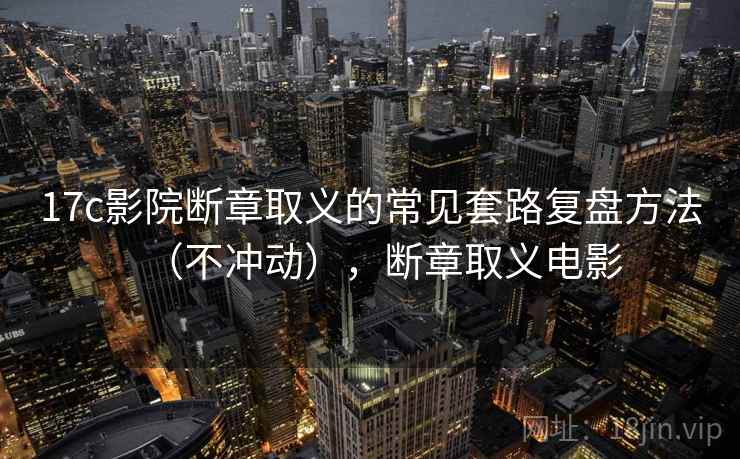 17c影院断章取义的常见套路复盘方法（不冲动），断章取义电影
