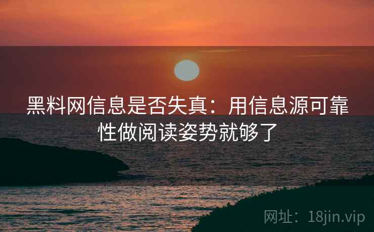 黑料网信息是否失真：用信息源可靠性做阅读姿势就够了
