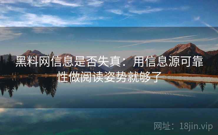 黑料网信息是否失真：用信息源可靠性做阅读姿势就够了