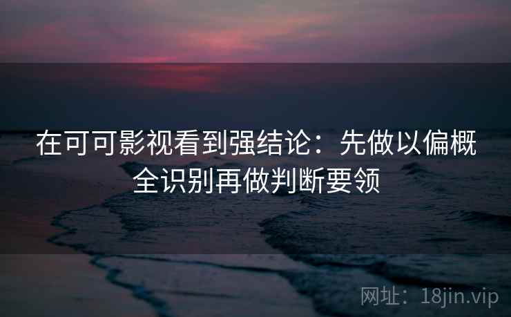 在可可影视看到强结论：先做以偏概全识别再做判断要领