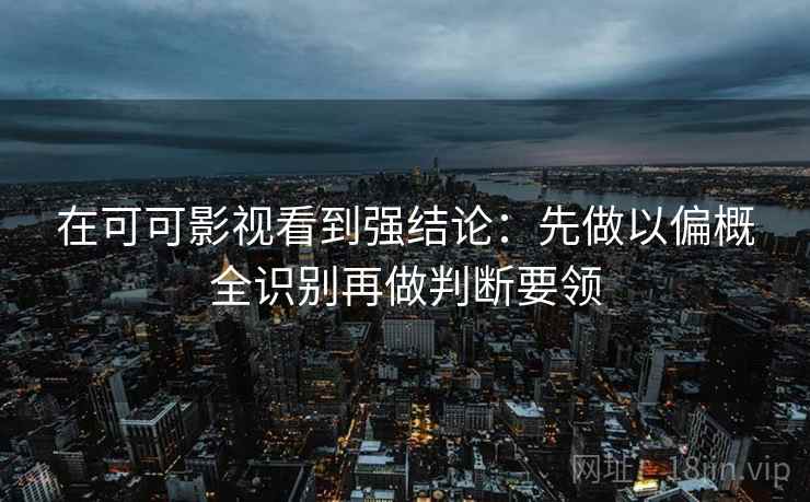 在可可影视看到强结论：先做以偏概全识别再做判断要领