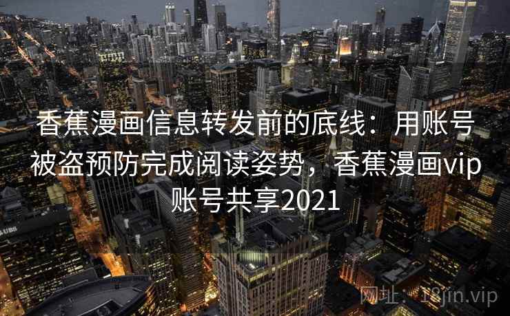 香蕉漫画信息转发前的底线：用账号被盗预防完成阅读姿势，香蕉漫画vip账号共享2021