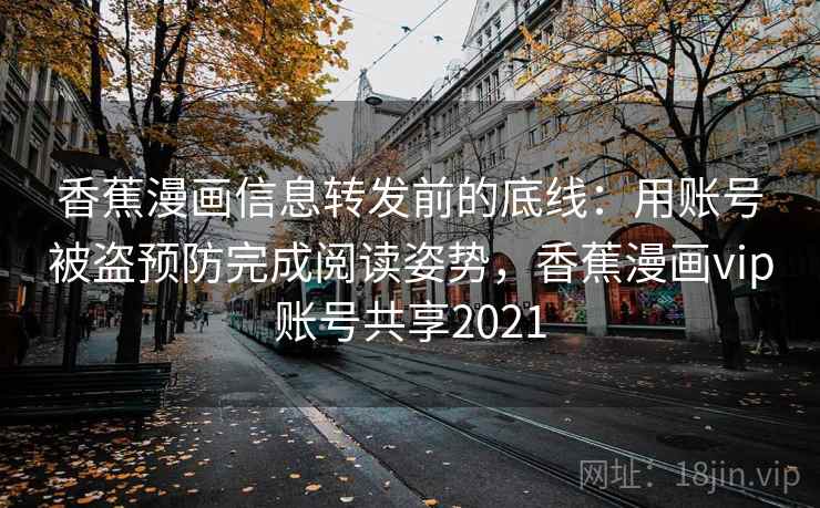 香蕉漫画信息转发前的底线：用账号被盗预防完成阅读姿势，香蕉漫画vip账号共享2021
