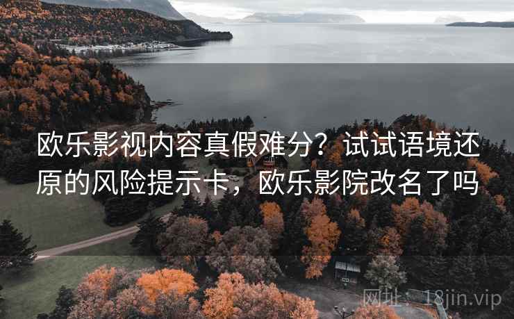 欧乐影视内容真假难分？试试语境还原的风险提示卡，欧乐影院改名了吗
