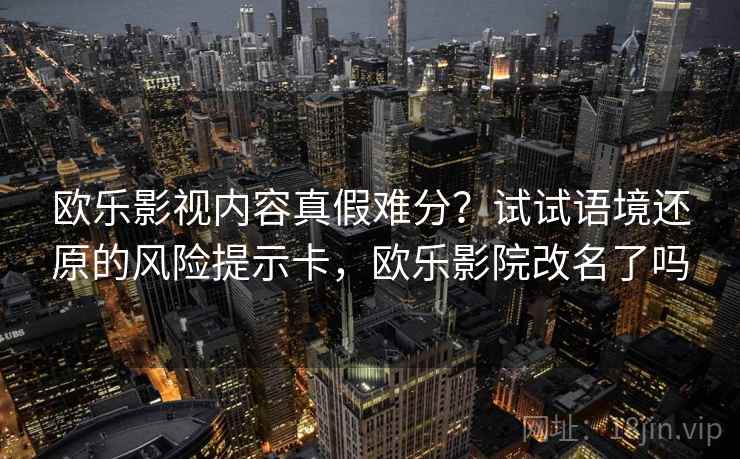 欧乐影视内容真假难分？试试语境还原的风险提示卡，欧乐影院改名了吗
