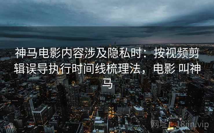 神马电影内容涉及隐私时：按视频剪辑误导执行时间线梳理法，电影 叫神马