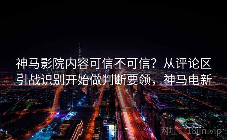 神马影院内容可信不可信？从评论区引战识别开始做判断要领，神马电新