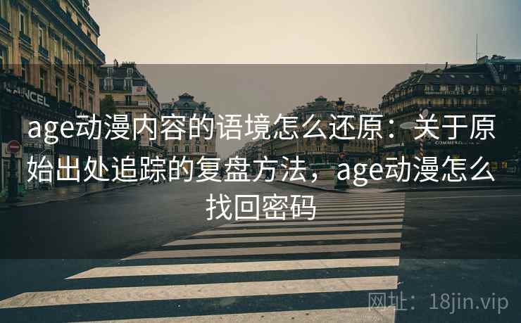 age动漫内容的语境怎么还原：关于原始出处追踪的复盘方法，age动漫怎么找回密码