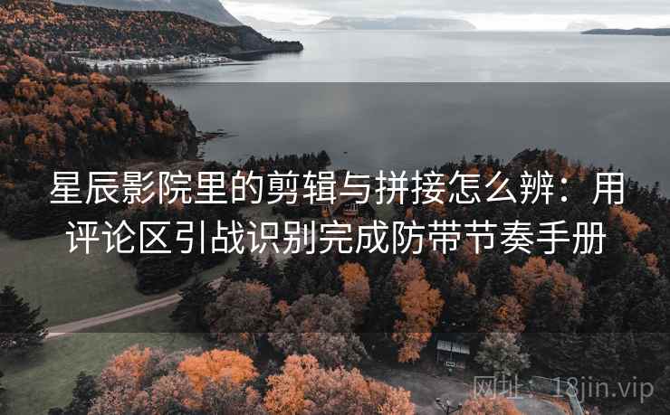 星辰影院里的剪辑与拼接怎么辨：用评论区引战识别完成防带节奏手册