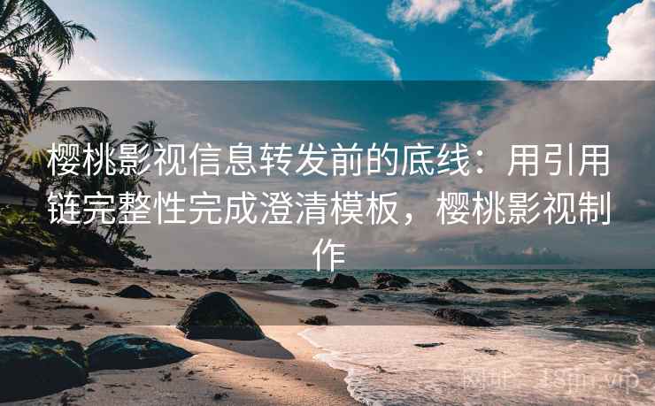 樱桃影视信息转发前的底线：用引用链完整性完成澄清模板，樱桃影视制作