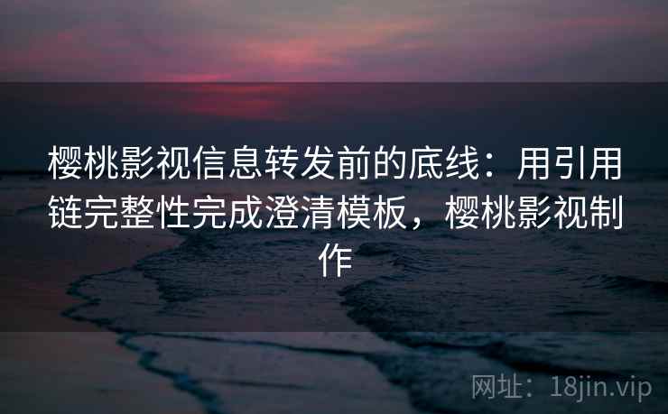 樱桃影视信息转发前的底线：用引用链完整性完成澄清模板，樱桃影视制作