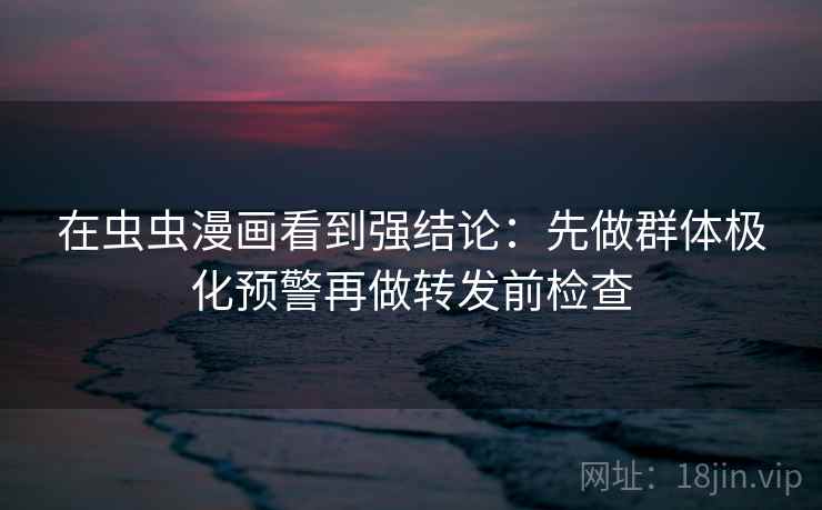 在虫虫漫画看到强结论：先做群体极化预警再做转发前检查