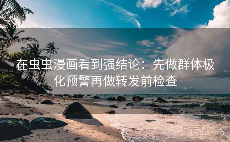 在虫虫漫画看到强结论：先做群体极化预警再做转发前检查