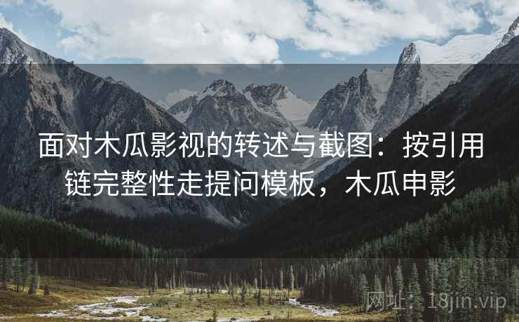 面对木瓜影视的转述与截图：按引用链完整性走提问模板，木瓜申影
