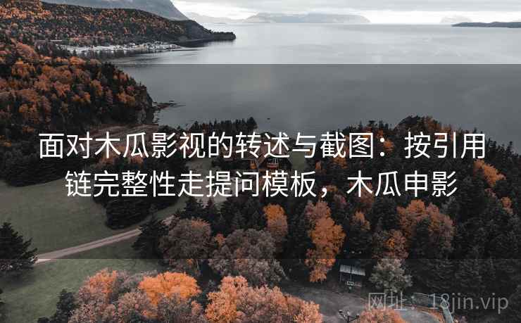 面对木瓜影视的转述与截图：按引用链完整性走提问模板，木瓜申影