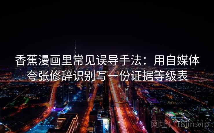 香蕉漫画里常见误导手法：用自媒体夸张修辞识别写一份证据等级表