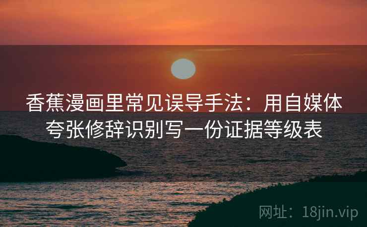 香蕉漫画里常见误导手法：用自媒体夸张修辞识别写一份证据等级表