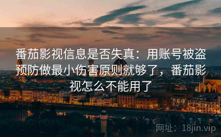 番茄影视信息是否失真：用账号被盗预防做最小伤害原则就够了，番茄影视怎么不能用了