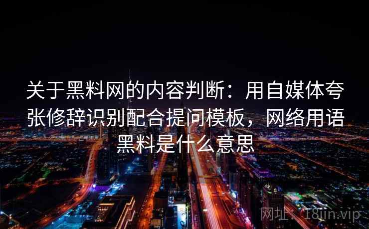 关于黑料网的内容判断：用自媒体夸张修辞识别配合提问模板，网络用语黑料是什么意思